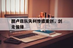 开云下载-关于图卢兹队失利惨遭重创，剑走偏锋的信息