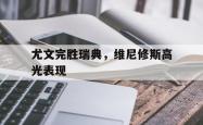 开云体育APP下载-尤文完胜瑞典，维尼修斯高光表现