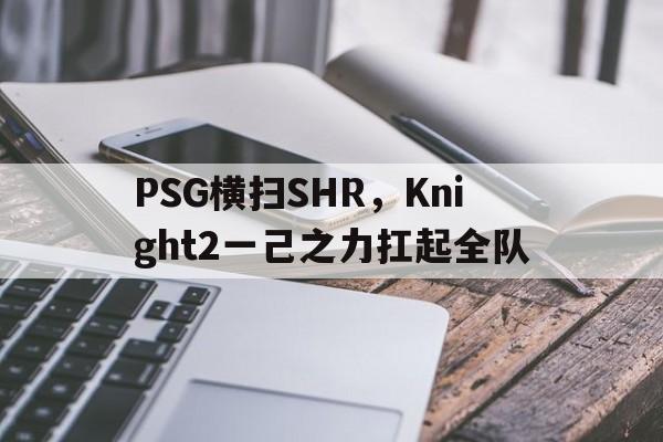 PSG横扫SHR,Knight2一己之力扛起全队的简单介绍 PSG横扫SHR,Knight2一己之力扛起全队的简单介绍